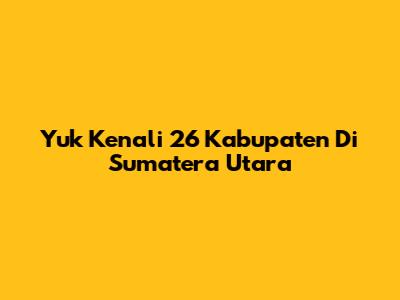 Yuk Kenali 26 Kabupaten Di Sumatera Utara