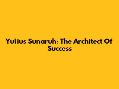 Yulius Sunaruh: The Architect Of Success