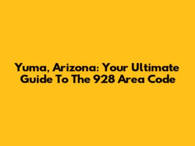 Yuma, Arizona: Your Ultimate Guide To The 928 Area Code