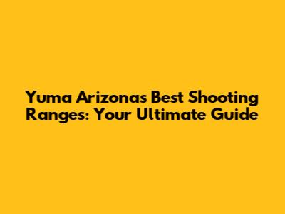 Yuma Arizona's Best Shooting Ranges: Your Ultimate Guide
