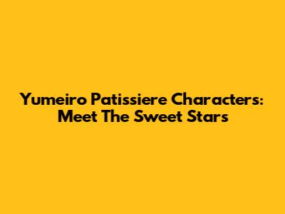 Yumeiro Patissiere Characters: Meet The Sweet Stars