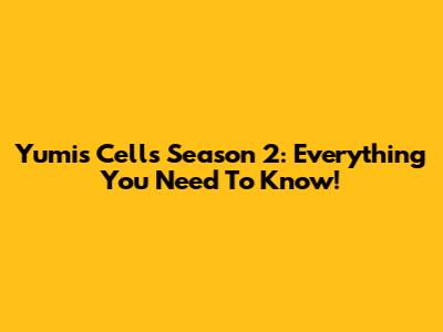 Yumi's Cells Season 2: Everything You Need To Know!
