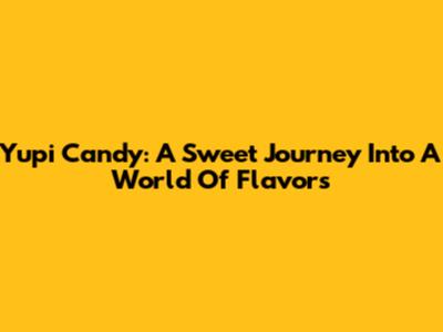 Yupi Candy: A Sweet Journey Into A World Of Flavors