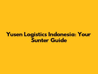 Yusen Logistics Indonesia: Your Sunter Guide
