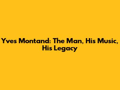 Yves Montand: The Man, His Music, His Legacy