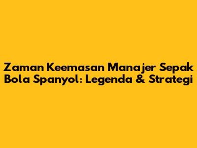 Zaman Keemasan Manajer Sepak Bola Spanyol: Legenda & Strategi
