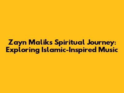 Zayn Malik's Spiritual Journey: Exploring Islamic-Inspired Music