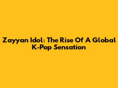 Zayyan Idol: The Rise Of A Global K-Pop Sensation