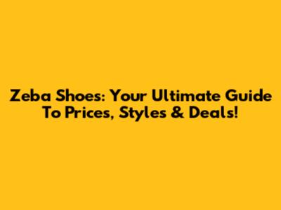 Zeba Shoes: Your Ultimate Guide To Prices, Styles & Deals!