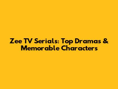 Zee TV Serials: Top Dramas & Memorable Characters