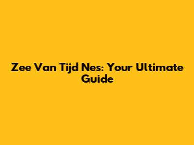 Zee Van Tijd Nes: Your Ultimate Guide