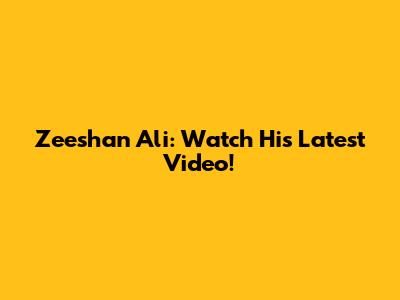 Zeeshan Ali: Watch His Latest Video!