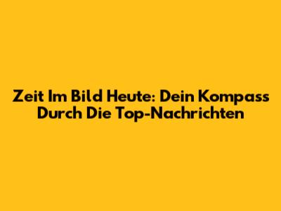 Zeit Im Bild Heute: Dein Kompass Durch Die Top-Nachrichten