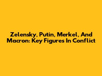 Zelensky, Putin, Merkel, And Macron: Key Figures In Conflict