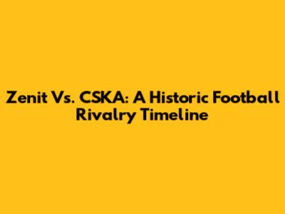 Zenit Vs. CSKA: A Historic Football Rivalry Timeline