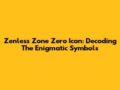 Zenless Zone Zero Icon: Decoding The Enigmatic Symbols