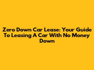 Zero Down Car Lease: Your Guide To Leasing A Car With No Money Down