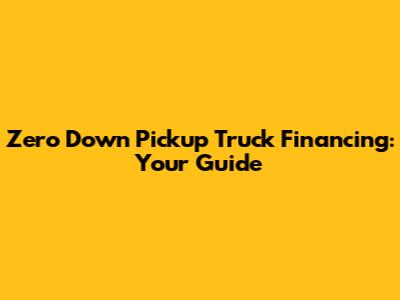 Zero Down Pickup Truck Financing: Your Guide