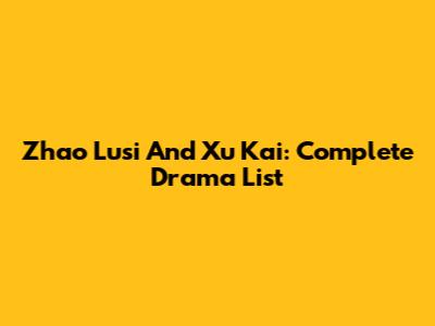 Zhao Lusi And Xu Kai: Complete Drama List