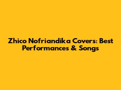 Zhico Nofriandika Covers: Best Performances & Songs