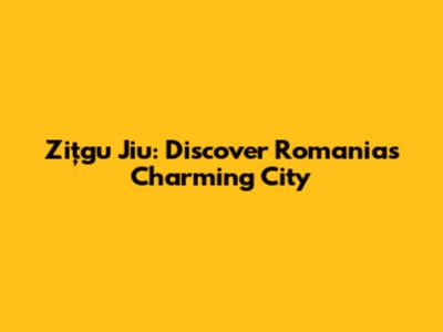Zițgu Jiu: Discover Romania's Charming City