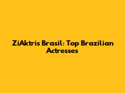 ZiAktris Brasil: Top Brazilian Actresses