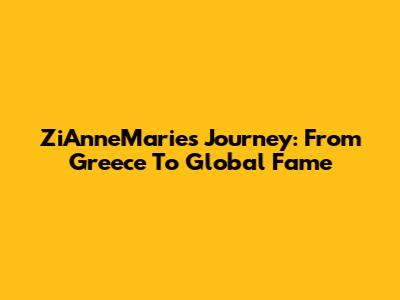ZiAnneMarie's Journey: From Greece To Global Fame