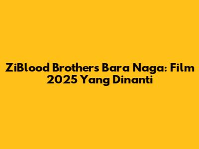 ZiBlood Brothers Bara Naga: Film 2025 Yang Dinanti