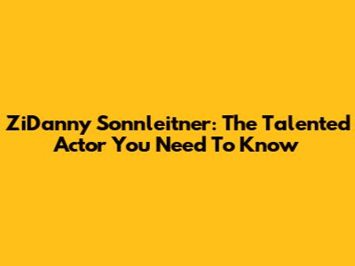 ZiDanny Sonnleitner: The Talented Actor You Need To Know