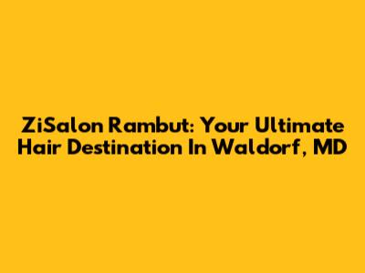ZiSalon Rambut: Your Ultimate Hair Destination In Waldorf, MD