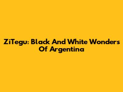 ZiTegu: Black And White Wonders Of Argentina