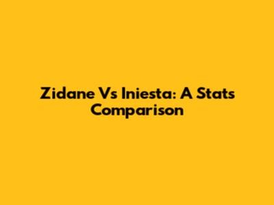 Zidane Vs Iniesta: A Stats Comparison