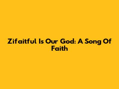 Zifaitful Is Our God: A Song Of Faith