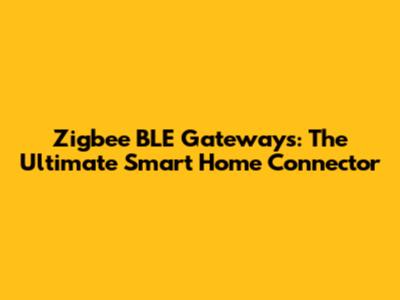 Zigbee BLE Gateways: The Ultimate Smart Home Connector