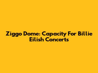 Ziggo Dome: Capacity For Billie Eilish Concerts