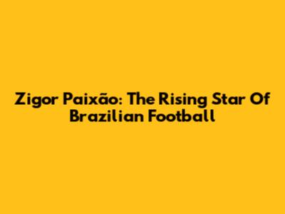 Zigor Paixão: The Rising Star Of Brazilian Football