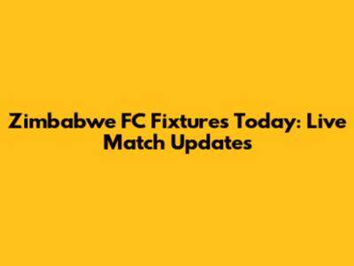 Zimbabwe FC Fixtures Today: Live Match Updates