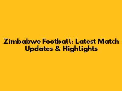 Zimbabwe Football: Latest Match Updates & Highlights