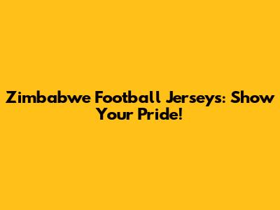 Zimbabwe Football Jerseys: Show Your Pride!