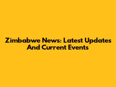 Zimbabwe News: Latest Updates And Current Events