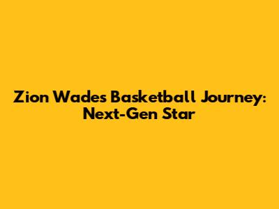 Zion Wade's Basketball Journey: Next-Gen Star
