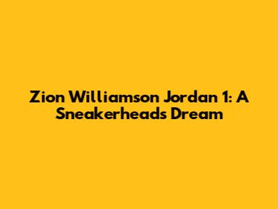 Zion Williamson Jordan 1: A Sneakerhead's Dream