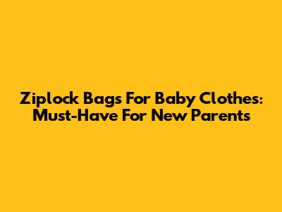 Ziplock Bags For Baby Clothes: Must-Have For New Parents
