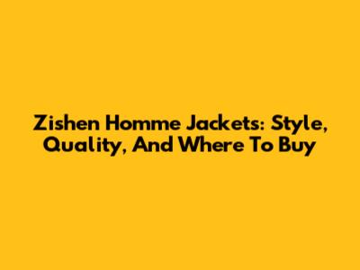 Zishen Homme Jackets: Style, Quality, And Where To Buy