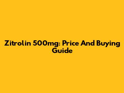 Zitrolin 500mg: Price And Buying Guide