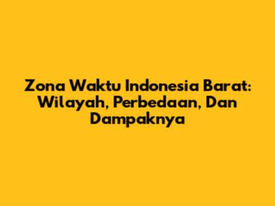 Zona Waktu Indonesia Barat: Wilayah, Perbedaan, Dan Dampaknya