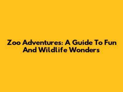 Zoo Adventures: A Guide To Fun And Wildlife Wonders