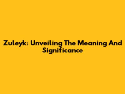 Zuleyk: Unveiling The Meaning And Significance