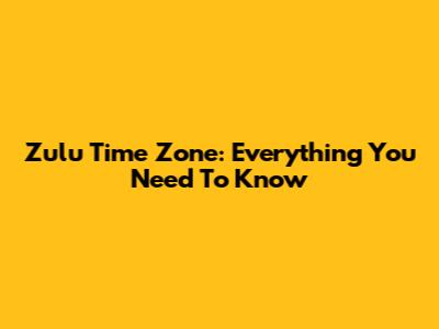 Zulu Time Zone: Everything You Need To Know