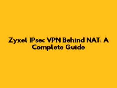 Zyxel IPsec VPN Behind NAT: A Complete Guide